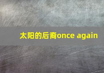 太阳的后裔once again